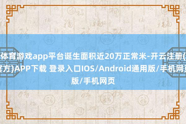 体育游戏app平台诞生面积近20万正常米-开云注册(官方)APP下载 登录入口IOS/Android通用版/手机网页
