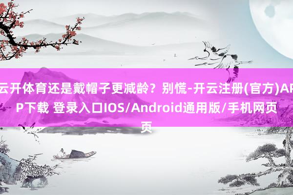 云开体育还是戴帽子更减龄？别慌-开云注册(官方)APP下载 登录入口IOS/Android通用版/手机网页