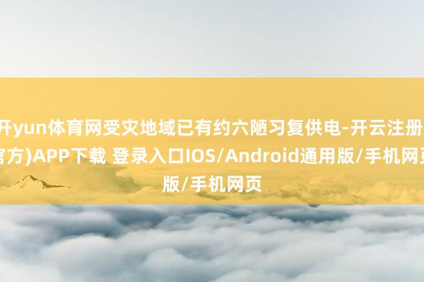 开yun体育网受灾地域已有约六陋习复供电-开云注册(官方)APP下载 登录入口IOS/Android通用版/手机网页