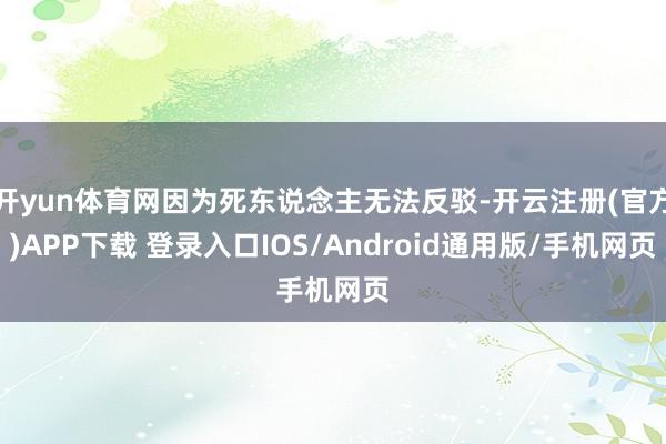 开yun体育网因为死东说念主无法反驳-开云注册(官方)APP下载 登录入口IOS/Android通用版/手机网页