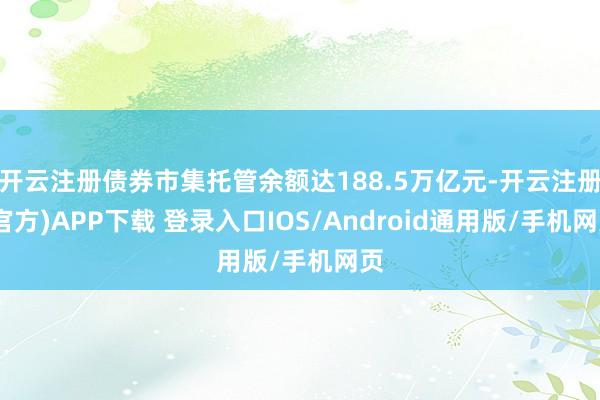 开云注册债券市集托管余额达188.5万亿元-开云注册(官方)APP下载 登录入口IOS/Android通用版/手机网页