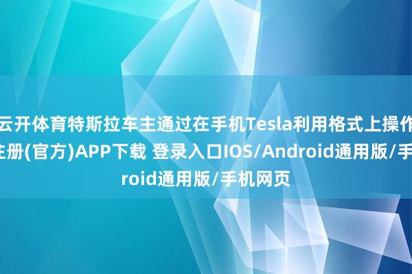 云开体育特斯拉车主通过在手机Tesla利用格式上操作-开云注册(官方)APP下载 登录入口IOS/Android通用版/手机网页