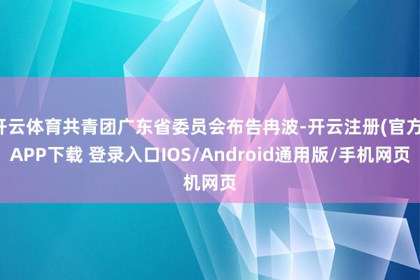 开云体育共青团广东省委员会布告冉波-开云注册(官方)APP下载 登录入口IOS/Android通用版/手机网页