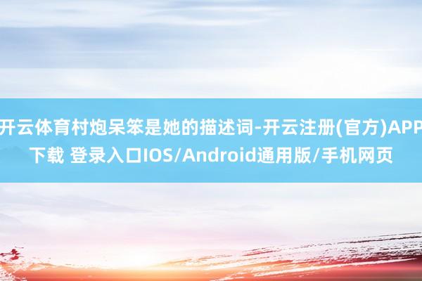 开云体育村炮呆笨是她的描述词-开云注册(官方)APP下载 登录入口IOS/Android通用版/手机网页