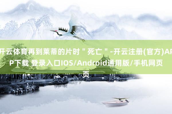 开云体育再到莱蒂的片时"死亡"-开云注册(官方)APP下载 登录入口IOS/Android通用版/手机网页