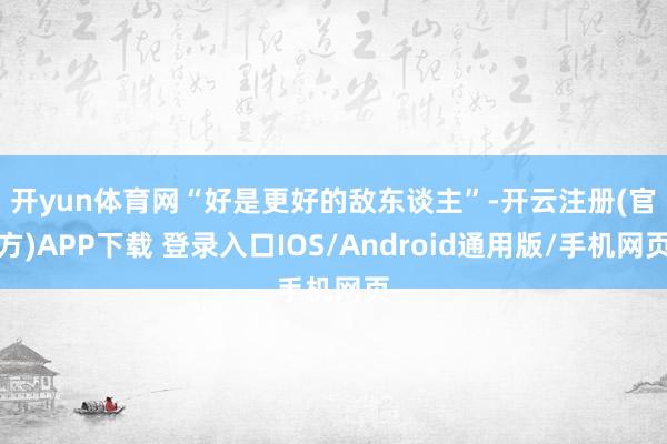 开yun体育网　　“好是更好的敌东谈主”-开云注册(官方)APP下载 登录入口IOS/Android通用版/手机网页