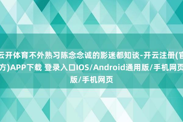 云开体育不外熟习陈念念诚的影迷都知谈-开云注册(官方)APP下载 登录入口IOS/Android通用版/手机网页