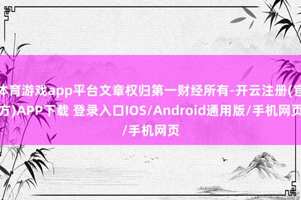 体育游戏app平台文章权归第一财经所有-开云注册(官方)APP下载 登录入口IOS/Android通用版/手机网页