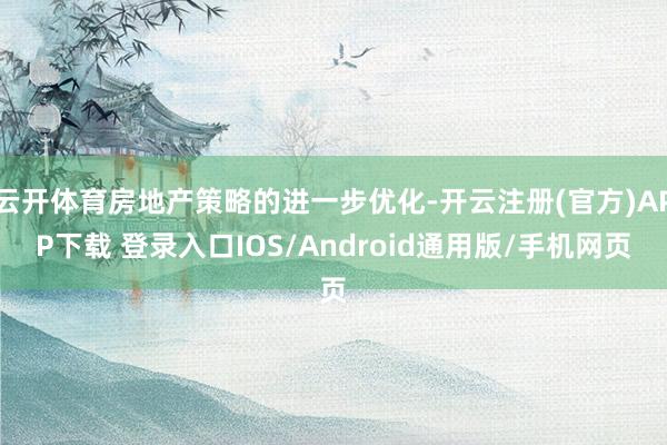 云开体育房地产策略的进一步优化-开云注册(官方)APP下载 登录入口IOS/Android通用版/手机网页