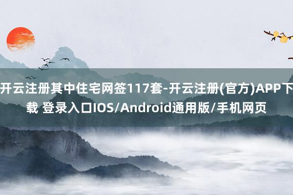 开云注册其中住宅网签117套-开云注册(官方)APP下载 登录入口IOS/Android通用版/手机网页
