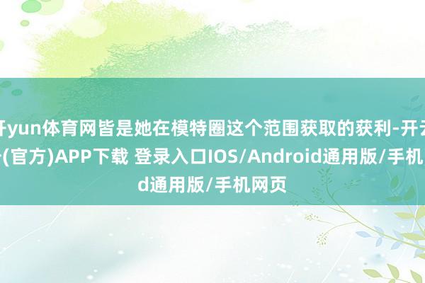 开yun体育网皆是她在模特圈这个范围获取的获利-开云注册(官方)APP下载 登录入口IOS/Android通用版/手机网页