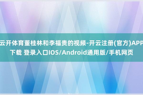 云开体育董桂林和李福贵的视频-开云注册(官方)APP下载 登录入口IOS/Android通用版/手机网页