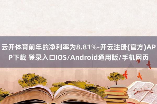 云开体育前年的净利率为8.81%-开云注册(官方)APP下载 登录入口IOS/Android通用版/手机网页