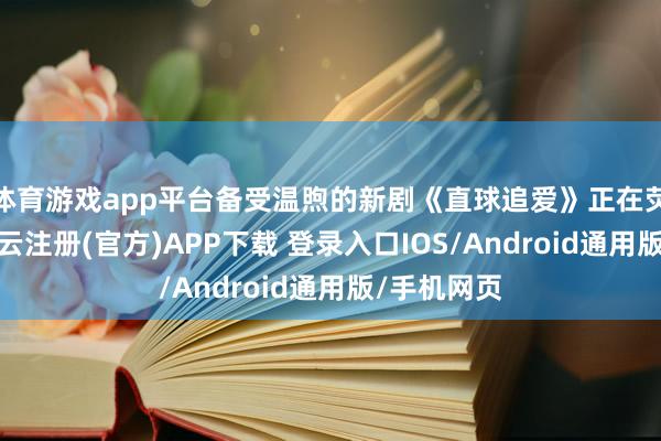 体育游戏app平台备受温煦的新剧《直球追爱》正在荧屏热播-开云注册(官方)APP下载 登录入口IOS/Android通用版/手机网页