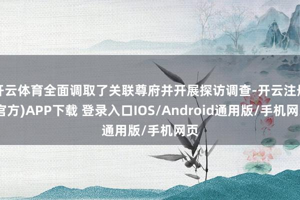 开云体育全面调取了关联尊府并开展探访调查-开云注册(官方)APP下载 登录入口IOS/Android通用版/手机网页