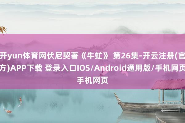 开yun体育网伏尼契著《牛虻》 第26集-开云注册(官方)APP下载 登录入口IOS/Android通用版/手机网页