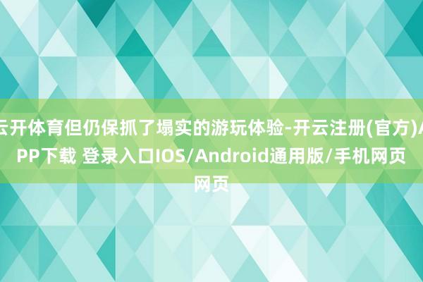 云开体育但仍保抓了塌实的游玩体验-开云注册(官方)APP下载 登录入口IOS/Android通用版/手机网页