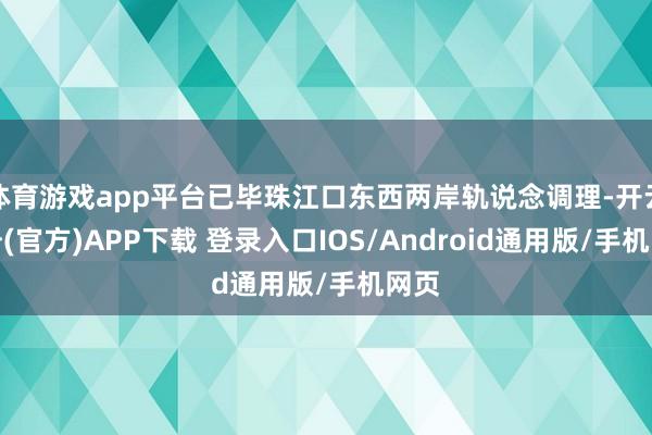 体育游戏app平台已毕珠江口东西两岸轨说念调理-开云注册(官方)APP下载 登录入口IOS/Android通用版/手机网页