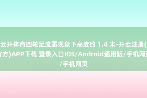 云开体育四轮足流露现象下高度约 1.4 米-开云注册(官方)APP下载 登录入口IOS/Android通用版/手机网页
