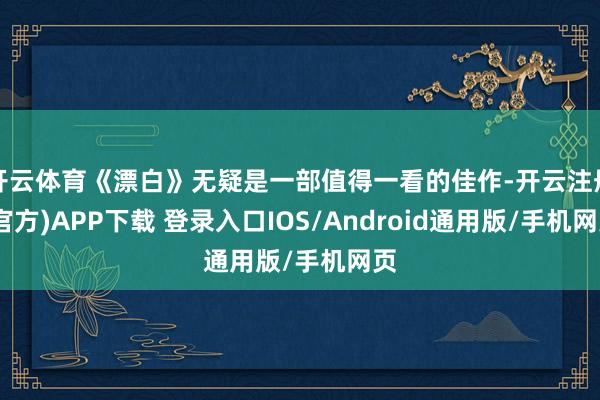 开云体育《漂白》无疑是一部值得一看的佳作-开云注册(官方)APP下载 登录入口IOS/Android通用版/手机网页