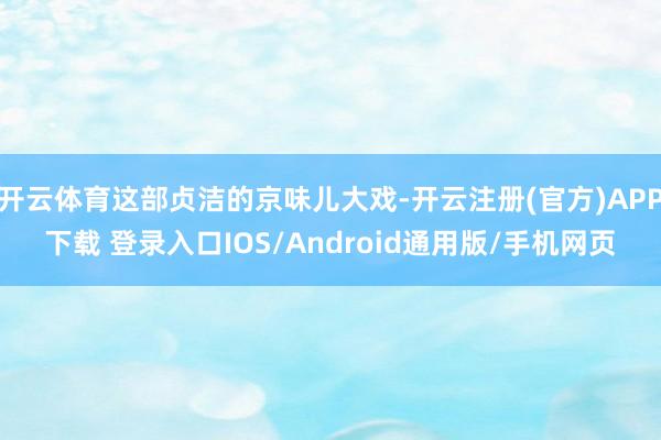 开云体育这部贞洁的京味儿大戏-开云注册(官方)APP下载 登录入口IOS/Android通用版/手机网页