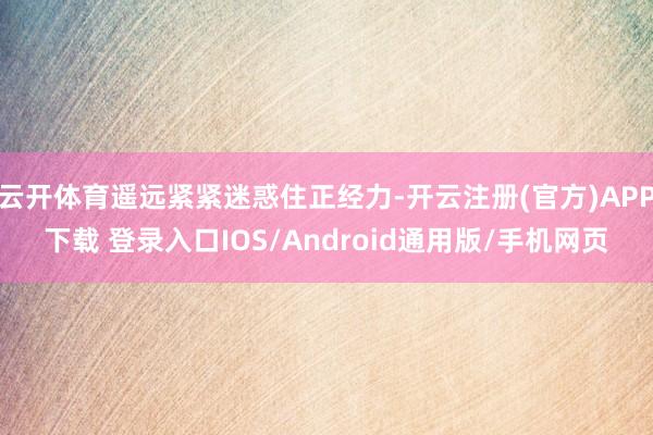 云开体育遥远紧紧迷惑住正经力-开云注册(官方)APP下载 登录入口IOS/Android通用版/手机网页