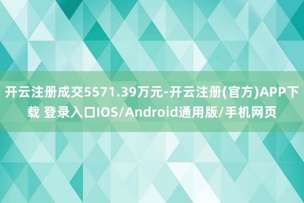 开云注册成交5571.39万元-开云注册(官方)APP下载 登录入口IOS/Android通用版/手机网页