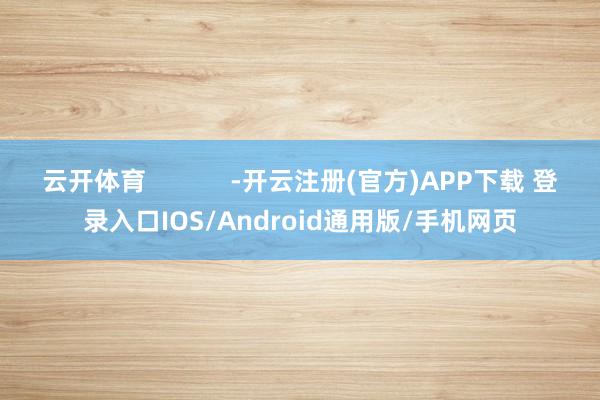 云开体育            -开云注册(官方)APP下载 登录入口IOS/Android通用版/手机网页