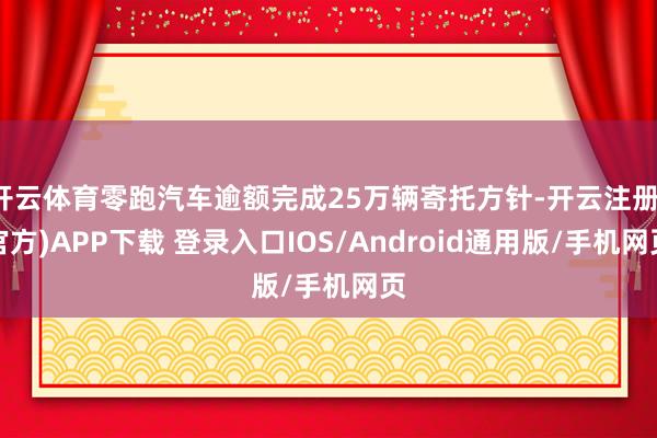 开云体育零跑汽车逾额完成25万辆寄托方针-开云注册(官方)APP下载 登录入口IOS/Android通用版/手机网页