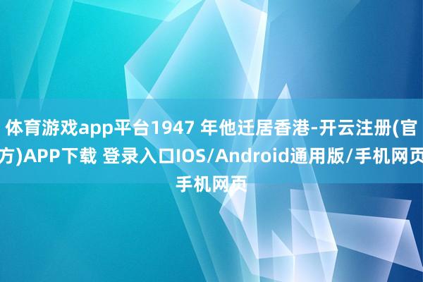 体育游戏app平台1947 年他迁居香港-开云注册(官方)APP下载 登录入口IOS/Android通用版/手机网页