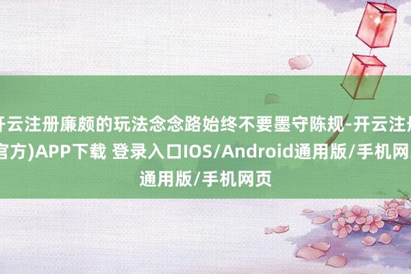 开云注册廉颇的玩法念念路始终不要墨守陈规-开云注册(官方)APP下载 登录入口IOS/Android通用版/手机网页