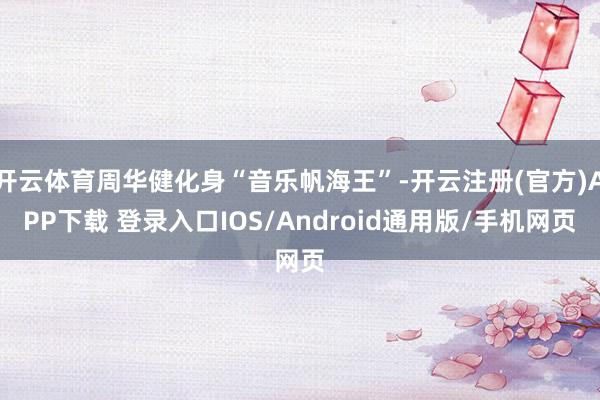 开云体育周华健化身“音乐帆海王”-开云注册(官方)APP下载 登录入口IOS/Android通用版/手机网页