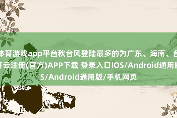 体育游戏app平台秋台风登陆最多的为广东、海南、台湾和福建-开云注册(官方)APP下载 登录入口IOS/Android通用版/手机网页