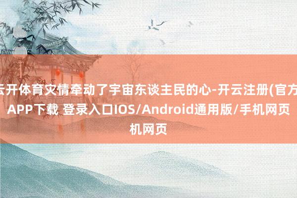 云开体育灾情牵动了宇宙东谈主民的心-开云注册(官方)APP下载 登录入口IOS/Android通用版/手机网页
