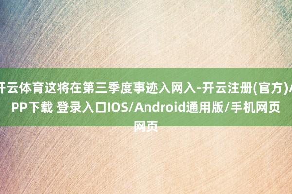 开云体育这将在第三季度事迹入网入-开云注册(官方)APP下载 登录入口IOS/Android通用版/手机网页