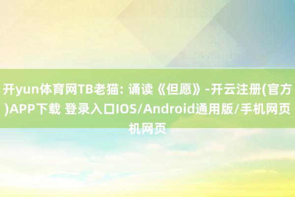 开yun体育网TB老猫: 诵读《但愿》-开云注册(官方)APP下载 登录入口IOS/Android通用版/手机网页