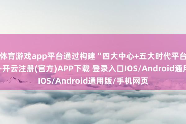体育游戏app平台通过构建“四大中心+五大时代平台”的扩充架构-开云注册(官方)APP下载 登录入口IOS/Android通用版/手机网页