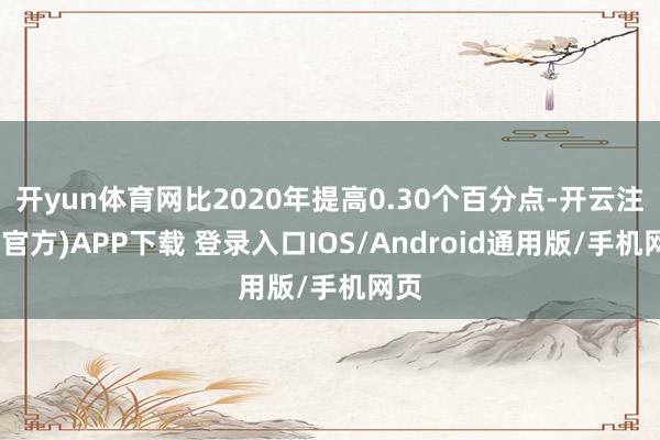 开yun体育网比2020年提高0.30个百分点-开云注册(官方)APP下载 登录入口IOS/Android通用版/手机网页