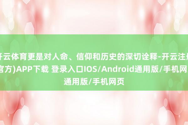 开云体育更是对人命、信仰和历史的深切诠释-开云注册(官方)APP下载 登录入口IOS/Android通用版/手机网页