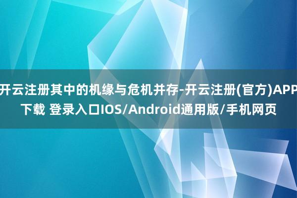 开云注册其中的机缘与危机并存-开云注册(官方)APP下载 登录入口IOS/Android通用版/手机网页