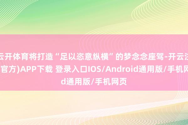 云开体育将打造“足以恣意纵横”的梦念念座驾-开云注册(官方)APP下载 登录入口IOS/Android通用版/手机网页