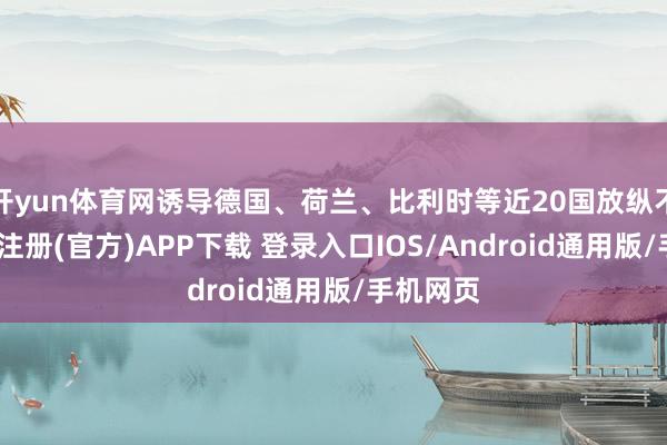 开yun体育网诱导德国、荷兰、比利时等近20国放纵不羁-开云注册(官方)APP下载 登录入口IOS/Android通用版/手机网页