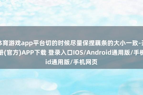 体育游戏app平台切的时候尽量保捏藕条的大小一致-开云注册(官方)APP下载 登录入口IOS/Android通用版/手机网页