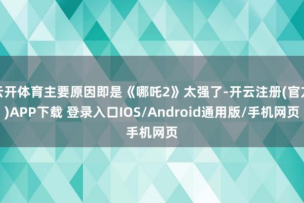 云开体育主要原因即是《哪吒2》太强了-开云注册(官方)APP下载 登录入口IOS/Android通用版/手机网页