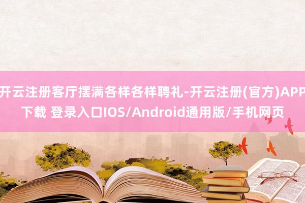 开云注册客厅摆满各样各样聘礼-开云注册(官方)APP下载 登录入口IOS/Android通用版/手机网页