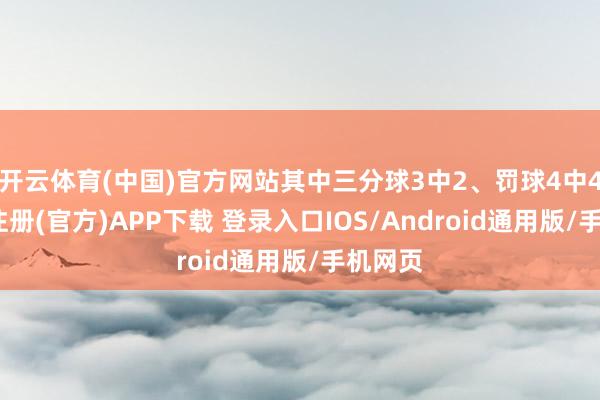 开云体育(中国)官方网站其中三分球3中2、罚球4中4-开云注册(官方)APP下载 登录入口IOS/Android通用版/手机网页