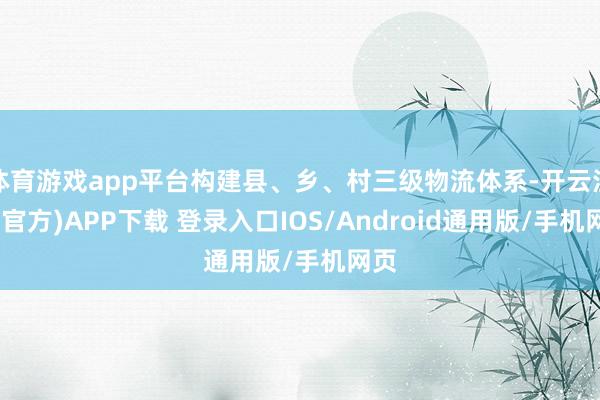 体育游戏app平台构建县、乡、村三级物流体系-开云注册(官方)APP下载 登录入口IOS/Android通用版/手机网页