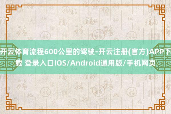 开云体育流程600公里的驾驶-开云注册(官方)APP下载 登录入口IOS/Android通用版/手机网页