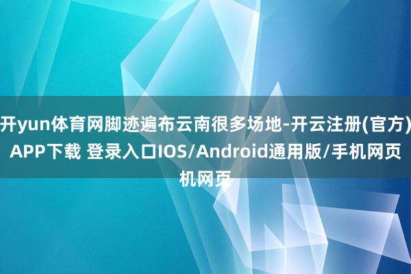 开yun体育网脚迹遍布云南很多场地-开云注册(官方)APP下载 登录入口IOS/Android通用版/手机网页