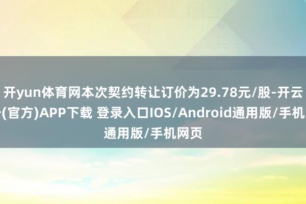 开yun体育网本次契约转让订价为29.78元/股-开云注册(官方)APP下载 登录入口IOS/Android通用版/手机网页